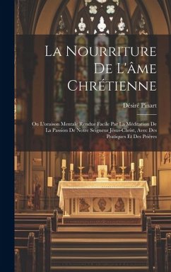 La Nourriture De L'âme Chrétienne: Ou L'oraison Mentale Rendue Facile Par La Méditation De La Passion De Notre Seigneur Jésus-Christ, Avec Des Pratiqu - Pinart, Désiré