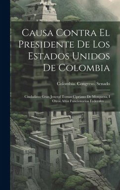 Causa Contra El Presidente De Los Estados Unidos De Colombia: Ciudadano Gran Jeneral Tomas Cipriano De Mosquera, I Otros Altos Funcionarios Federales - Senado, Colombia Congreso