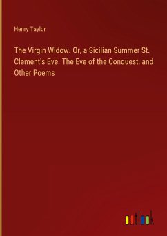 The Virgin Widow. Or, a Sicilian Summer St. Clement's Eve. The Eve of the Conquest, and Other Poems - Taylor, Henry