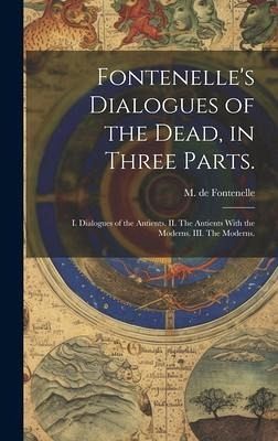 Fontenelle's Dialogues of the Dead, in Three Parts.: I. Dialogues of the Antients. II. The Antients With the Moderns. III. The Moderns. Fontenelle's Dialogues of the Dead, in Three Parts.: I. Dialogues of the Antients. II. The Antients With the Moderns. III. The Moderns.