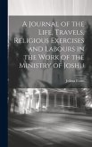 A Journal of the Life, Travels, Religious Exercises and Labours in the Work of the Ministry of Joshu