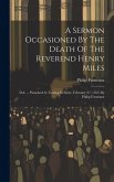 A Sermon Occasioned By The Death Of The Reverend Henry Miles: D.d. ... Preached At Tooting In Surry, February 27, 1763. By Philip Furneaux