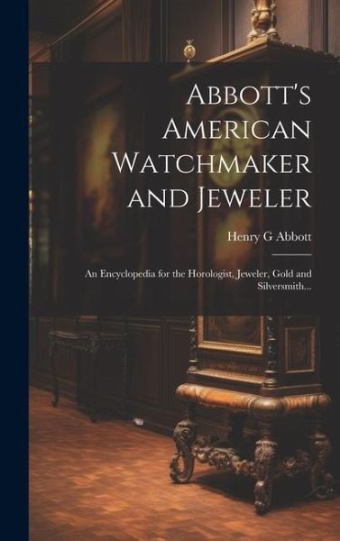 Abbott's American Watchmaker and Jeweler: An Encyclopedia for the Horologist, Jeweler, Gold and Silversmith...