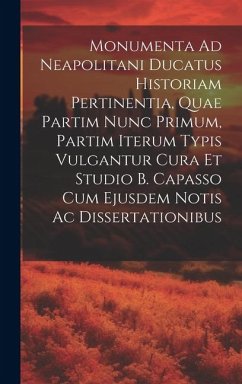 Monumenta Ad Neapolitani Ducatus Historiam Pertinentia, Quae Partim Nunc Primum, Partim Iterum Typis Vulgantur Cura Et Studio B. Capasso Cum Ejusdem N - Anonymous