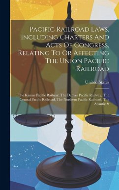 Pacific Railroad Laws, Including Charters And Acts Of Congress, Relating To Or Affecting The Union Pacific Railroad: The Kansas Pacific Railway, The D - States, United