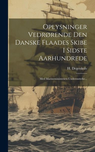 Oplysninger Vedrørende Den Danske Flaades Skibe I Sidste Aarhundrede: Med Marineministeriets Understøttelse... Oplysninger Vedrørende Den Danske Flaades Skibe I Sidste Aarhundrede: Med Marineministeriets Understøttelse...