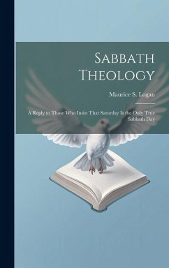 Sabbath Theology; a Reply to Those who Insist That Saturday is the Only True Sabbath Day - Logan, Maurice S.