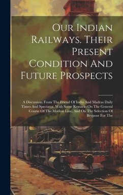 Our Indian Railways. Their Present Condition And Future Prospects: A Discussion. From The Friend Of India And Madras Daily Times And Spectator. With S - Anonymous