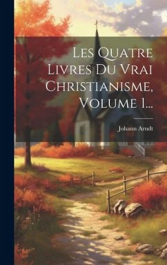 Les Quatre Livres Du Vrai Christianisme, Volume 1... - Arndt, Johann