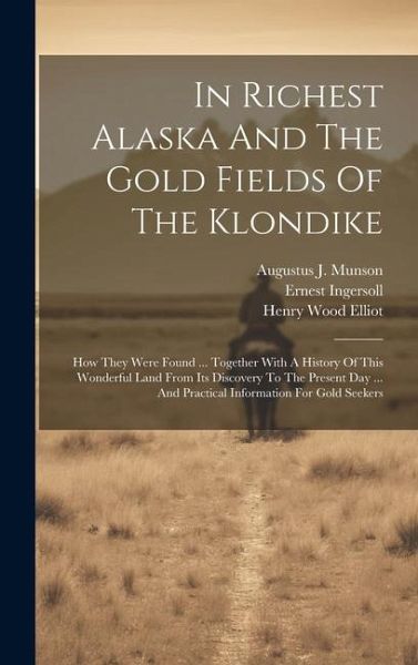 In Richest Alaska And The Gold Fields Of The Klondike: How They Were Found ... Together With A History Of This Wonderful Land From Its Discovery To Th In Richest Alaska And The Gold Fields Of The Klondike: How They Were Found ... Together With A History Of This Wonderful Land From Its Discovery To Th