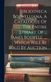 Bibliotheca Boswelliana, A Catalogue Of The Entire Library Of ... James Boswell ..., Which Will Be Sold By Auction