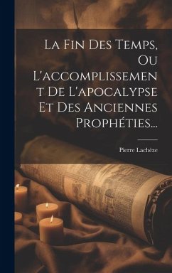 La Fin Des Temps, Ou L'accomplissement De L'apocalypse Et Des Anciennes Prophéties... - Lachèze, Pierre