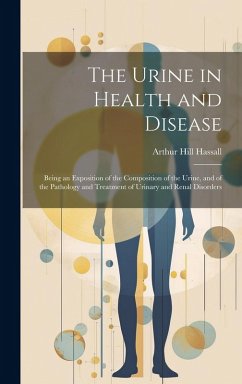 The Urine in Health and Disease: Being an Exposition of the Composition of the Urine, and of the Pathology and Treatment of Urinary and Renal Disorder - Hassall, Arthur Hill