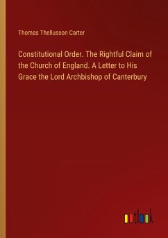 Constitutional Order. The Rightful Claim of the Church of England. A Letter to His Grace the Lord Archbishop of Canterbury - Carter, Thomas Thellusson