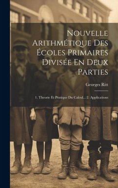 Nouvelle Arithmétique Des Écoles Primaires Divisée En Deux Parties: 1. Theorie Et Pratique Du Calcul... 2. Applications - Ritt, Georges