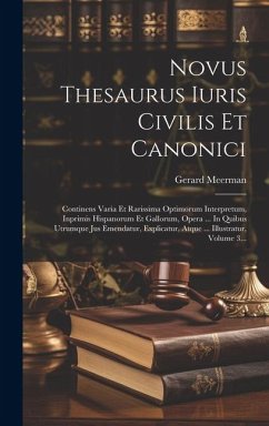 Novus Thesaurus Iuris Civilis Et Canonici: Continens Varia Et Rarissima Optimorum Interpretum, Inprimis Hispanorum Et Gallorum, Opera ... In Quibus Ut - Meerman, Gerard