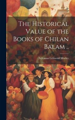 The Historical Value of the Books of Chilan Balam .. - Morley, Sylvanus Griswold