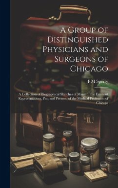 Cover A Group of Distinguished Physicians and Surgeons of Chicago; a Collection of Biographical Sketches of Many of the Eminent Representatives, Past and Pr