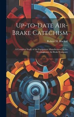 Up-to-date Air-brake Catechism; a Complete Study of the Equipment Manufactured by the Westinghouse Air Brake Company