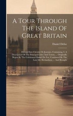 A Tour Through The Island Of Great Britain: Divided Into Circuits Or Journies. Containing, I. A Description Of The Principal Cities And Towns, ... Ori - Defoe, Daniel