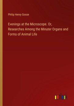 Evenings at the Microscope. Or, Researches Among the Minuter Organs and Forms of Animal Life - Gosse, Philip Henry