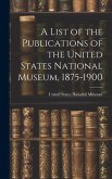 A List of the Publications of the United States National Museum, 1875-1900