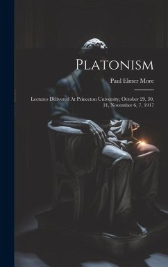 Platonism: Lectures Delivered At Princeton University, October 29, 30, 31, November 6, 7, 1917 - More, Paul Elmer