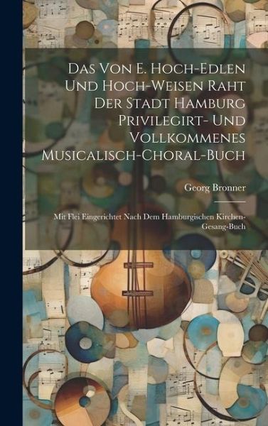Das Von E. Hoch-edlen Und Hoch-weisen Raht Der Stadt Hamburg Privilegirt- Und Vollkommenes Musicalisch-choral-buch