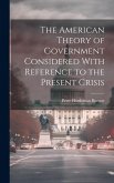 The American Theory of Government Considered With Reference to the Present Crisis