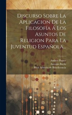 Discurso Sobre La Aplicacion De La Filosofía Á Los Asuntos De Religion Para La Juventud Española... - Piquer, Andrés; Baylo, Antonio