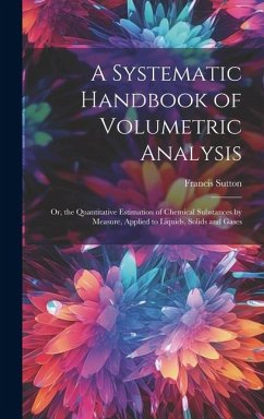 Cover A Systematic Handbook of Volumetric Analysis: Or, the Quantitative Estimation of Chemical Substances by Measure, Applied to Liquids, Solids and Gases
