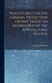 Which is Best for the Farmers, Protection or Free Trade? An Address Before the Agricultural Society