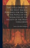 The Little Office of the Holy Angels. Published for the Use of the Pupils of the Sodalities of the Society of the Holy Child Jesus