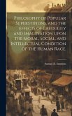 Philosophy of Popular Superstitions, and the Effects of Credulity and Imagination Upon the Moral, Social, and Intellectual Condition of the Human Race