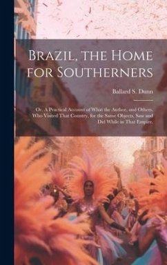 Brazil, the Home for Southerners: Or, A Practical Account of What the Author, and Others, who Visited That Country, for the Same Objects, saw and did - Dunn, Ballard S.