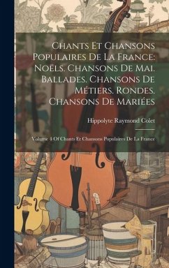 Chants Et Chansons Populaires De La France: Noëls. Chansons De Mai. Ballades. Chansons De Métiers. Rondes. Chansons De Mariées: Volume 4 Of Chants Et - Colet, Hippolyte Raymond