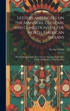 Cover Letters and Notes on the Manners, Customs, and Conditions of the North American Indians: Written During Eight Years' Travel Amongst the Wildest Tribes
