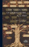 The Visitation of Dorsetshire, A.D. 1565 The Visitation of Dorsetshire, A.D. 1565
