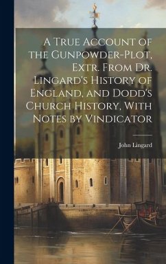 A True Account of the Gunpowder-Plot, Extr. From Dr. Lingard's History of England, and Dodd's Church History, With Notes by Vindicator - Lingard, John