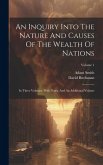 An Inquiry Into The Nature And Causes Of The Wealth Of Nations: In Three Volumes. With Notes, And An Additional Volume; Volume 1