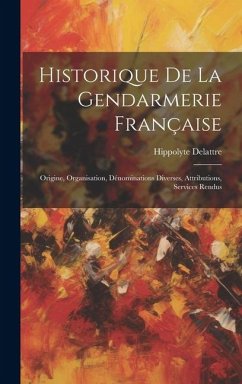 Historique De La Gendarmerie Française: Origine, Organisation, Dénominations Diverses, Attributions, Services Rendus - Delattre, Hippolyte