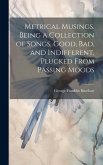 Metrical Musings. Being a Collection of Songs, Good, bad, and Indifferent, Plucked From Passing Moods Metrical Musings. Being a Collection of Songs, Good, bad, and Indifferent, Plucked From Passing Moods