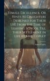 Female Excellence, Or Hints to Daughters Designed for Their Use From the Time of Leaving School Till Their Settlement in Life by Mrs. Copley