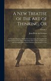 A new Treatise of the art of Thinking; Or: A Compleat System of Reflections, Concerning the Conduct and Improvement of the Mind; Illustrated With Vari