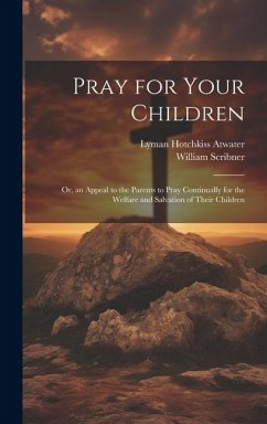 Pray for Your Children: Or, an Appeal to the Parents to Pray Continually for the Welfare and Salvation of Their Children - Scribner, William; Atwater, Lyman Hotchkiss