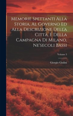 Cover Memorie Spettanti Alla Storia, Al Governo Ed Alla Descrizione Della Città, E Della Campagna Di Milano, Ne'secoli Bassi; Volume 3