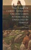 The 'i Ams' Of Christ, Thoughts On Our Lord's Attributes As Unfolded By Himself