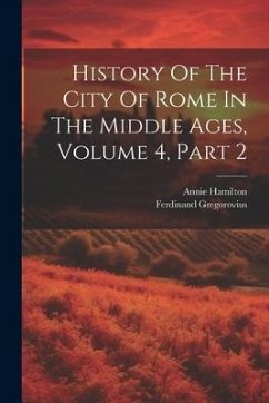 History Of The City Of Rome In The Middle Ages, Volume 4, Part 2 - Gregorovius, Ferdinand; Hamilton, Annie