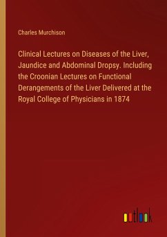 Clinical Lectures on Diseases of the Liver, Jaundice and Abdominal Dropsy. Including the Croonian Lectures on Functional Derangements of the Liver Delivered at the Royal College of Physicians in 1874 - Murchison, Charles