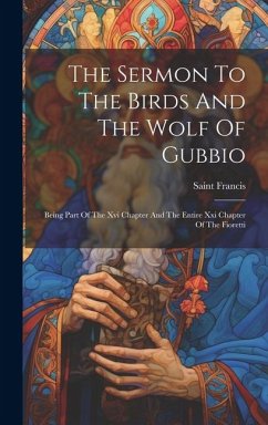 The Sermon To The Birds And The Wolf Of Gubbio: Being Part Of The Xvi Chapter And The Entire Xxi Chapter Of The Fioretti